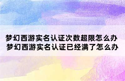 梦幻西游实名认证次数超限怎么办 梦幻西游实名认证已经满了怎么办